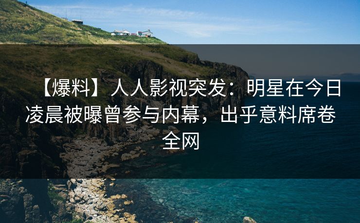 【爆料】人人影视突发：明星在今日凌晨被曝曾参与内幕，出乎意料席卷全网