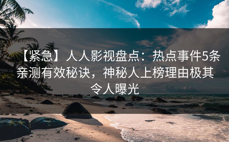 【紧急】人人影视盘点：热点事件5条亲测有效秘诀，神秘人上榜理由极其令人曝光