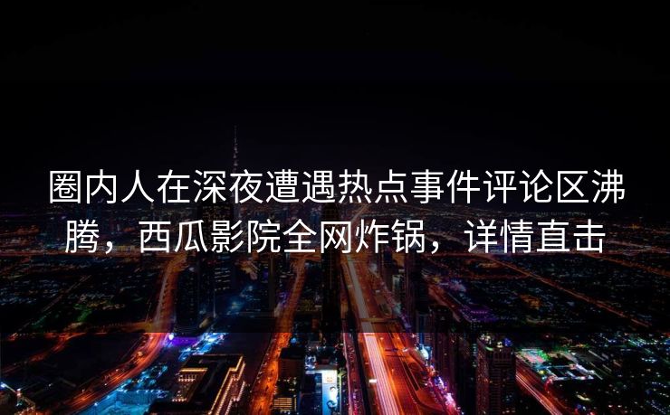 圈内人在深夜遭遇热点事件评论区沸腾，西瓜影院全网炸锅，详情直击