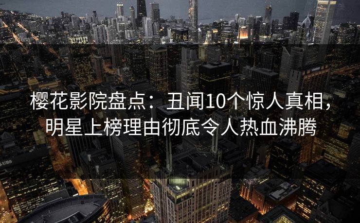 樱花影院盘点：丑闻10个惊人真相，明星上榜理由彻底令人热血沸腾
