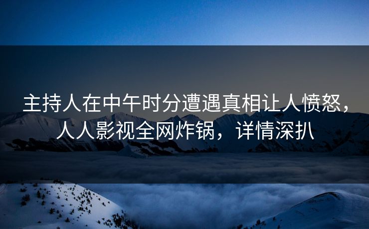 主持人在中午时分遭遇真相让人愤怒，人人影视全网炸锅，详情深扒