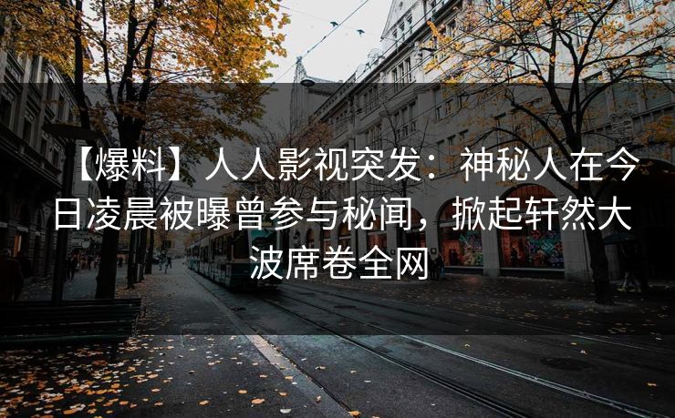 【爆料】人人影视突发：神秘人在今日凌晨被曝曾参与秘闻，掀起轩然大波席卷全网