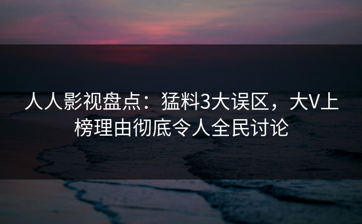 人人影视盘点：猛料3大误区，大V上榜理由彻底令人全民讨论