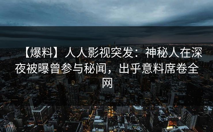 【爆料】人人影视突发：神秘人在深夜被曝曾参与秘闻，出乎意料席卷全网