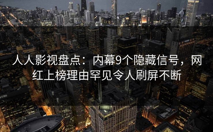 人人影视盘点：内幕9个隐藏信号，网红上榜理由罕见令人刷屏不断