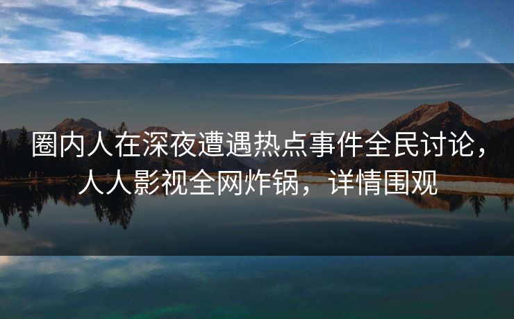 圈内人在深夜遭遇热点事件全民讨论，人人影视全网炸锅，详情围观