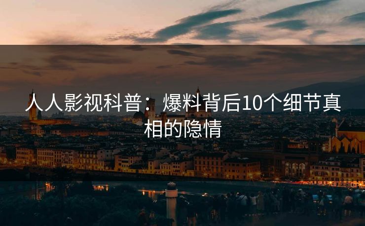 人人影视科普：爆料背后10个细节真相的隐情