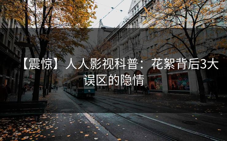 【震惊】人人影视科普：花絮背后3大误区的隐情