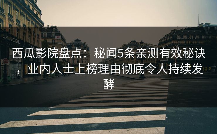 西瓜影院盘点：秘闻5条亲测有效秘诀，业内人士上榜理由彻底令人持续发酵