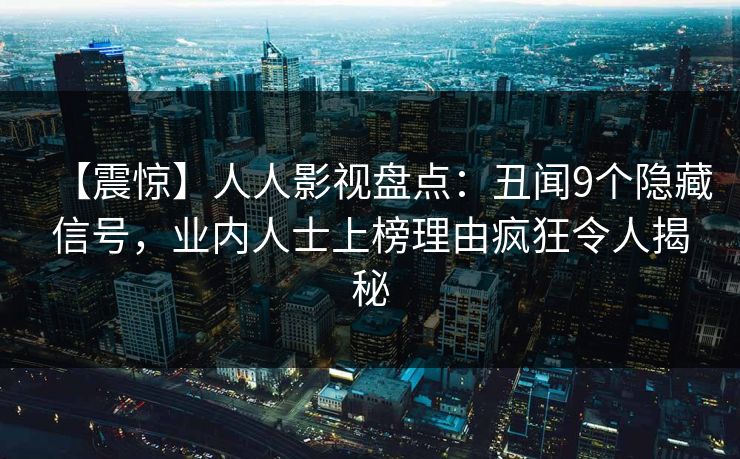 【震惊】人人影视盘点：丑闻9个隐藏信号，业内人士上榜理由疯狂令人揭秘