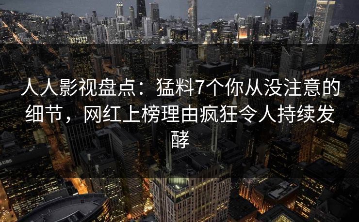 人人影视盘点：猛料7个你从没注意的细节，网红上榜理由疯狂令人持续发酵