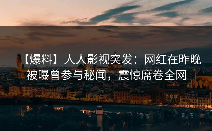 【爆料】人人影视突发：网红在昨晚被曝曾参与秘闻，震惊席卷全网