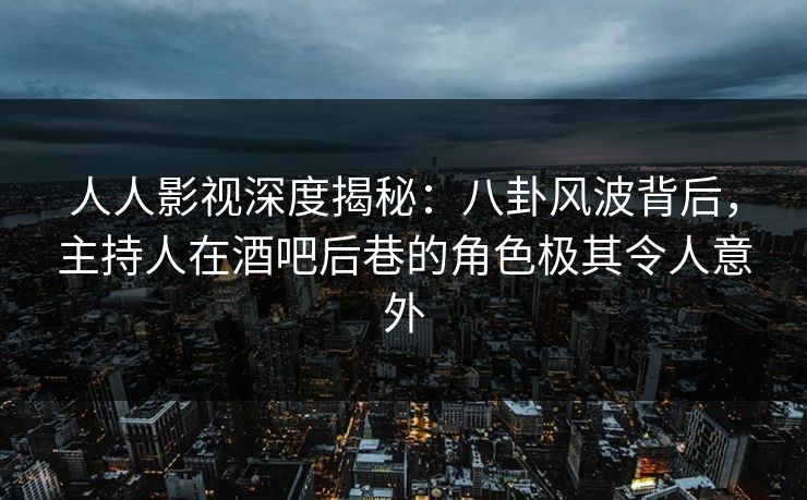 人人影视深度揭秘：八卦风波背后，主持人在酒吧后巷的角色极其令人意外