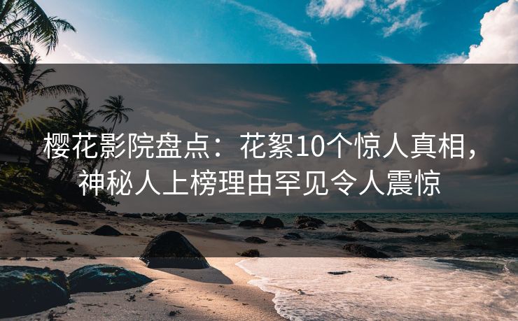 樱花影院盘点：花絮10个惊人真相，神秘人上榜理由罕见令人震惊