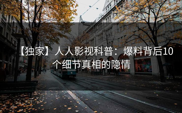 【独家】人人影视科普：爆料背后10个细节真相的隐情