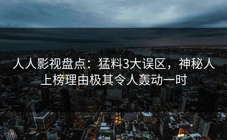 人人影视盘点：猛料3大误区，神秘人上榜理由极其令人轰动一时