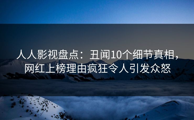 人人影视盘点：丑闻10个细节真相，网红上榜理由疯狂令人引发众怒