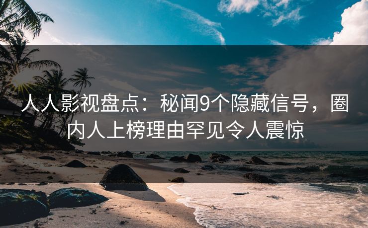 人人影视盘点：秘闻9个隐藏信号，圈内人上榜理由罕见令人震惊