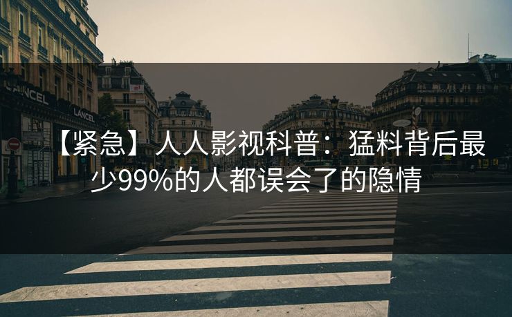 【紧急】人人影视科普：猛料背后最少99%的人都误会了的隐情