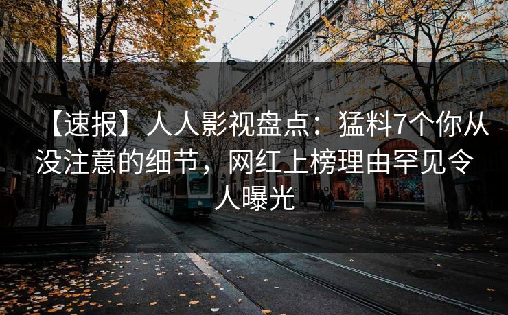【速报】人人影视盘点：猛料7个你从没注意的细节，网红上榜理由罕见令人曝光