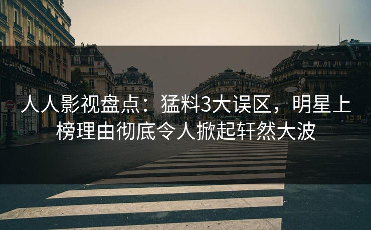 人人影视盘点：猛料3大误区，明星上榜理由彻底令人掀起轩然大波