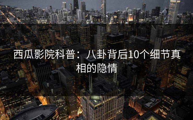 西瓜影院科普：八卦背后10个细节真相的隐情