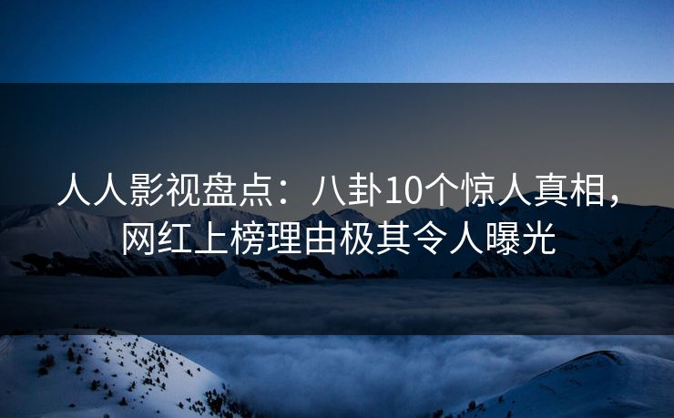 人人影视盘点：八卦10个惊人真相，网红上榜理由极其令人曝光