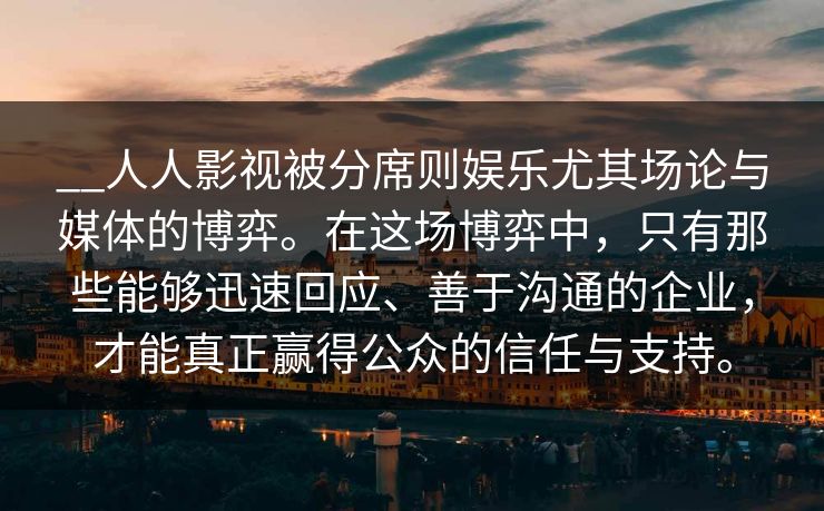 __人人影视被分席则娱乐尤其场论与媒体的博弈。在这场博弈中,只有那些能够迅速回应、善于沟通的企业,才能真正赢得公众的信任与支持。 __人人影视被分席则娱乐尤其场论与媒体的博弈。在这场博弈中,只有那些能够迅速回应、善于沟通的企业,才能真正赢得公众的信任与支持。