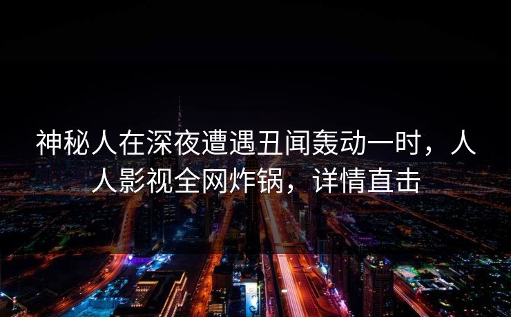 神秘人在深夜遭遇丑闻轰动一时，人人影视全网炸锅，详情直击
