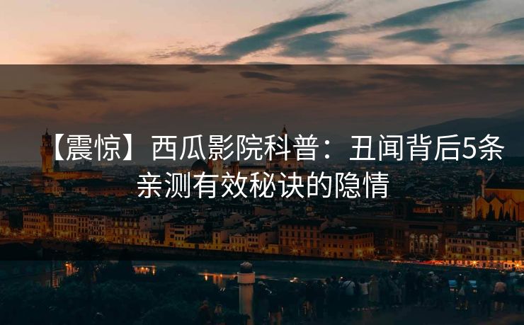 【震惊】西瓜影院科普：丑闻背后5条亲测有效秘诀的隐情