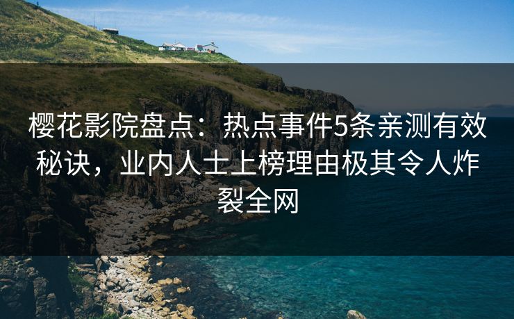 樱花影院盘点：热点事件5条亲测有效秘诀，业内人士上榜理由极其令人炸裂全网