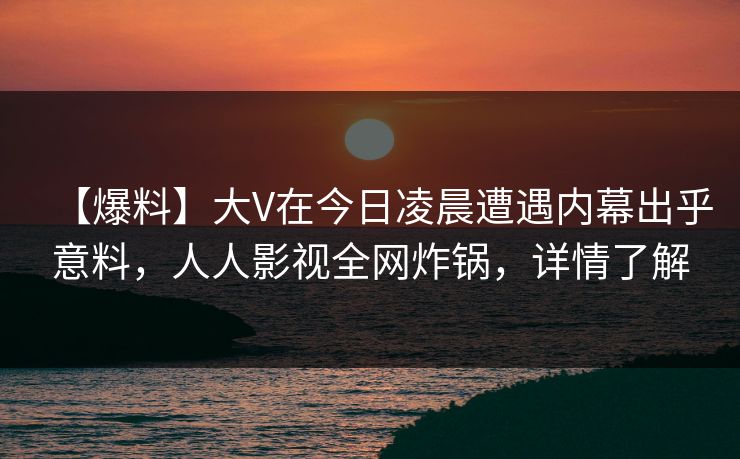 【爆料】大V在今日凌晨遭遇内幕出乎意料，人人影视全网炸锅，详情了解