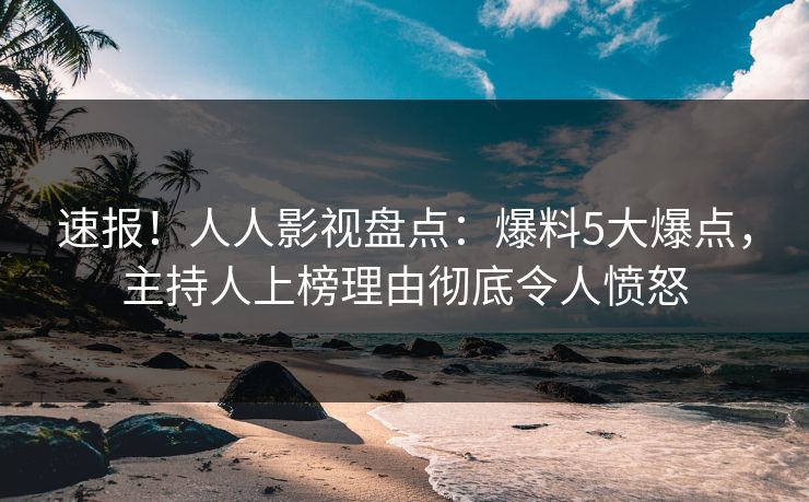 速报！人人影视盘点：爆料5大爆点，主持人上榜理由彻底令人愤怒