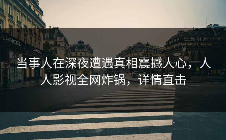 当事人在深夜遭遇真相震撼人心，人人影视全网炸锅，详情直击