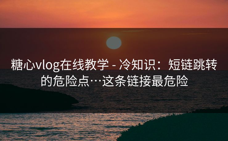 糖心vlog在线教学 - 冷知识：短链跳转的危险点…这条链接最危险