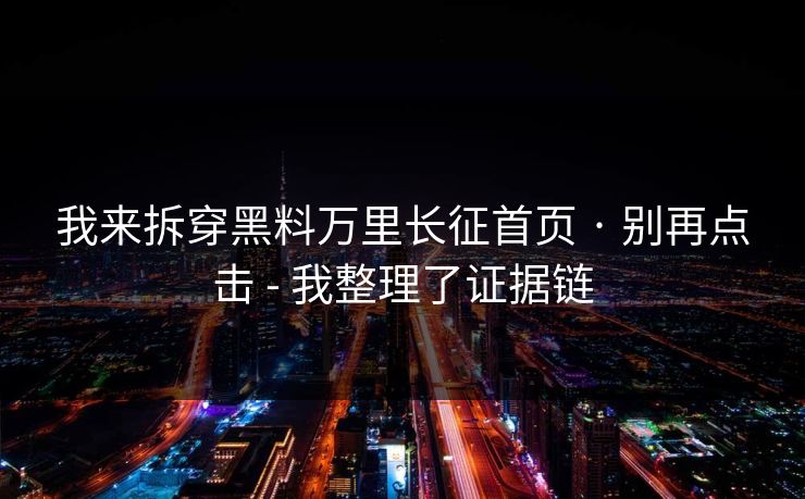 我来拆穿黑料万里长征首页 · 别再点击 - 我整理了证据链