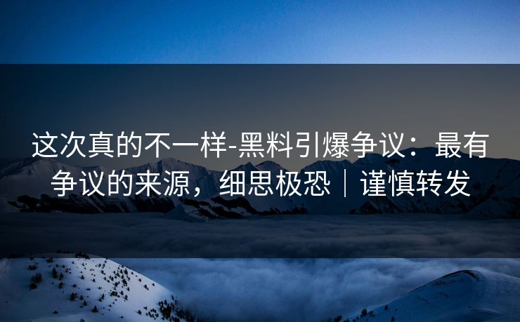 这次真的不一样-黑料引爆争议:最有争议的来源,细思极恐|谨慎转发