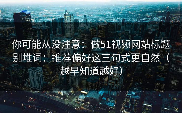 你可能从没注意：做51视频网站标题别堆词：推荐偏好这三句式更自然（越早知道越好）