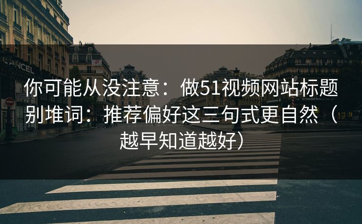 你可能从没注意：做51视频网站标题别堆词：推荐偏好这三句式更自然（越早知道越好）
