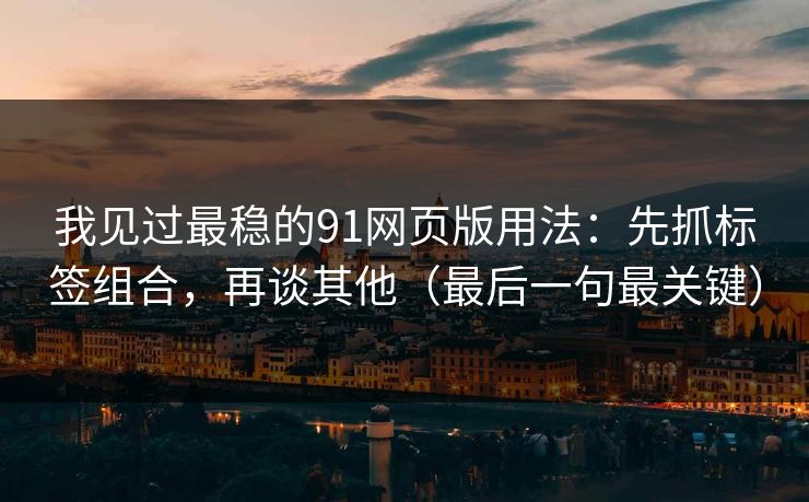 我见过最稳的91网页版用法：先抓标签组合，再谈其他（最后一句最关键）