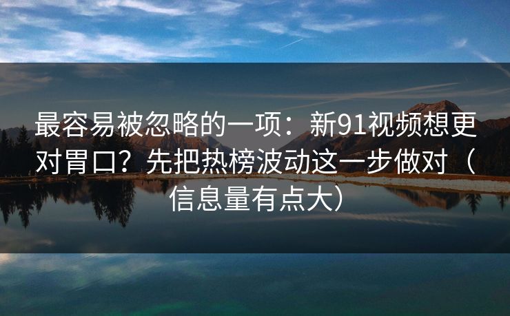 最容易被忽略的一项:新91视频想更对胃口?先把热榜波动这一步做对(信息量有点大) 最容易被忽略的一项:新91视频想更对胃口?先把热榜波动这一步做对(信息量有点大)