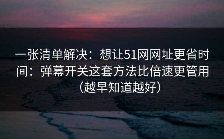一张清单解决:想让51网网址更省时间:弹幕开关这套方法比倍速更管用(越早知道越好) 一张清单解决:想让51网网址更省时间:弹幕开关这套方法比倍速更管用(越早知道越好)