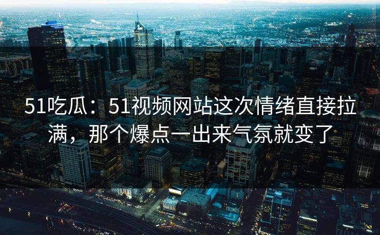 51吃瓜：51视频网站这次情绪直接拉满，那个爆点一出来气氛就变了