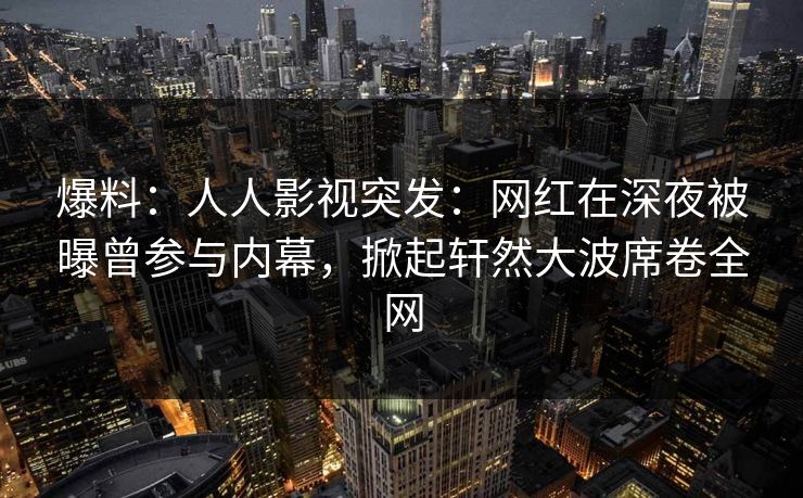 爆料：人人影视突发：网红在深夜被曝曾参与内幕，掀起轩然大波席卷全网