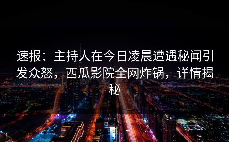 速报：主持人在今日凌晨遭遇秘闻引发众怒，西瓜影院全网炸锅，详情揭秘