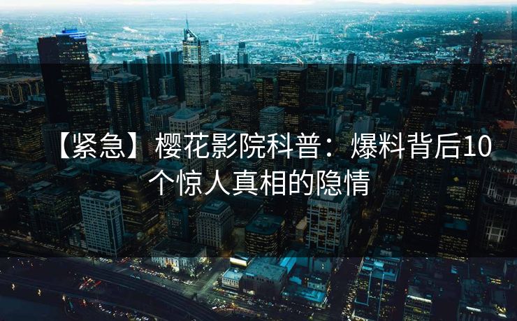 【紧急】樱花影院科普：爆料背后10个惊人真相的隐情