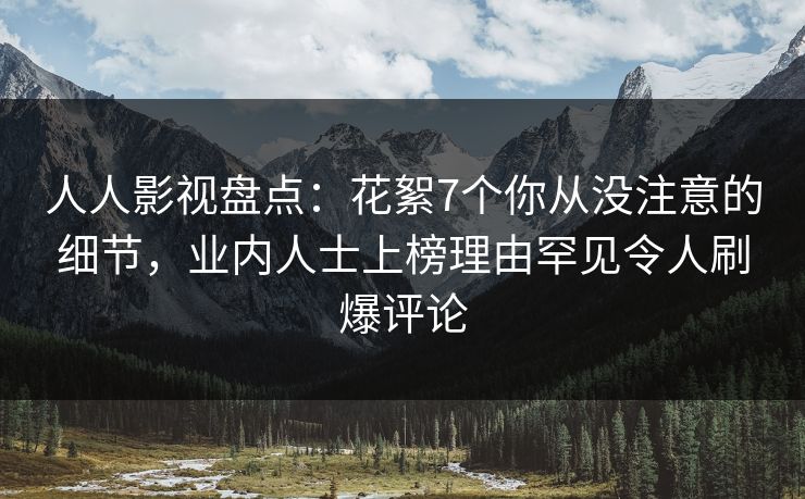 人人影视盘点：花絮7个你从没注意的细节，业内人士上榜理由罕见令人刷爆评论