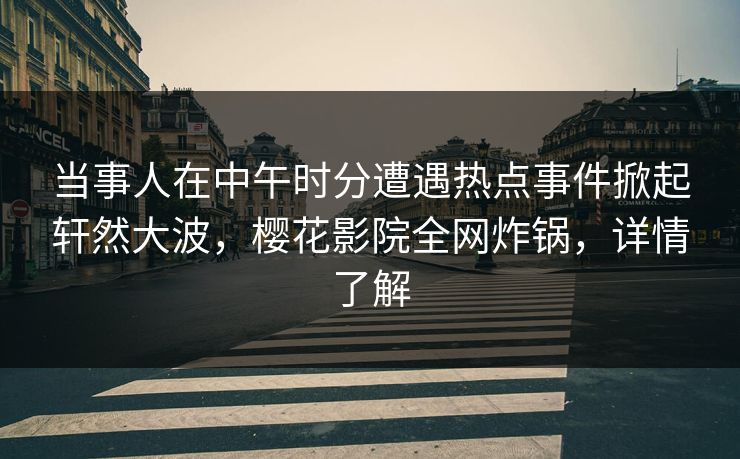 当事人在中午时分遭遇热点事件掀起轩然大波，樱花影院全网炸锅，详情了解