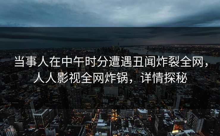 当事人在中午时分遭遇丑闻炸裂全网，人人影视全网炸锅，详情探秘