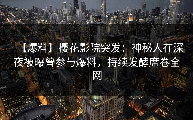 【爆料】樱花影院突发：神秘人在深夜被曝曾参与爆料，持续发酵席卷全网